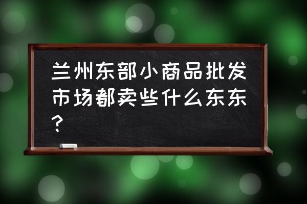 兰州哪里有童鞋批发市场 兰州东部小商品批发市场都卖些什么东东？