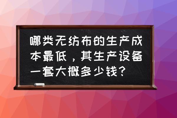 加工半成品无纺布设备多少钱 哪类无纺布的生产成本最低，其生产设备一套大概多少钱？