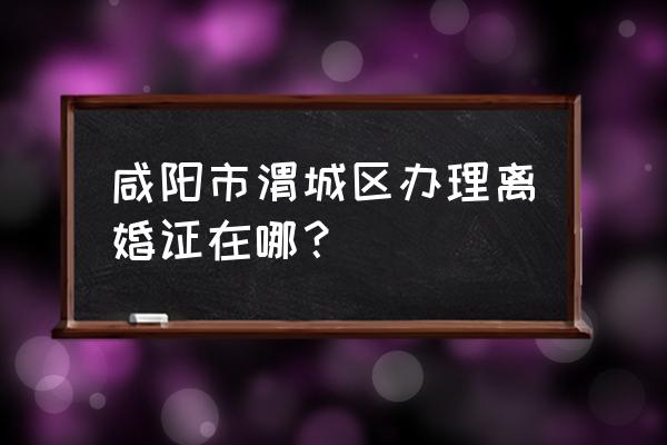 咸阳渭城办离婚在哪块 咸阳市渭城区办理离婚证在哪？