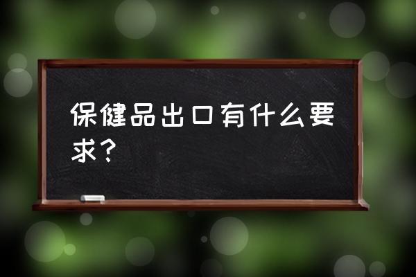 保健品可以以食品进口吗 保健品出口有什么要求？