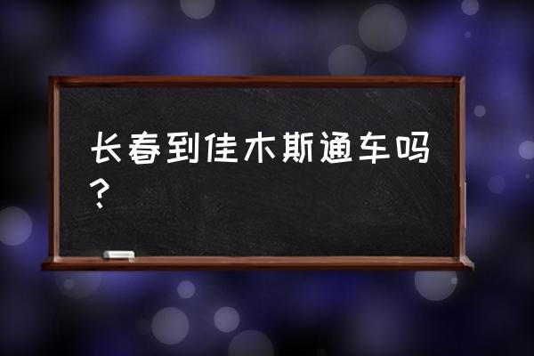 长春到佳木斯现在通车吗 长春到佳木斯通车吗？