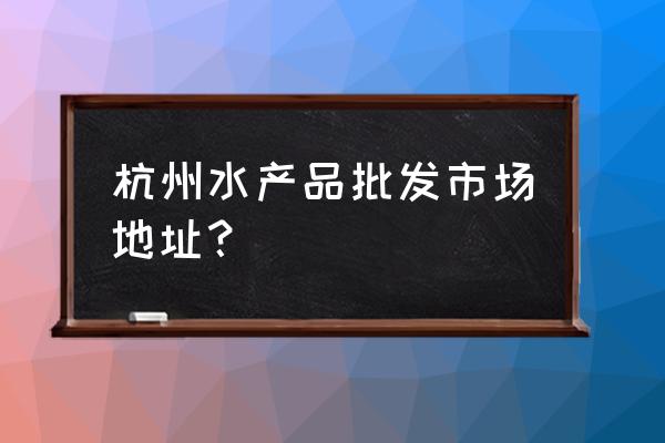 杭州小龙虾批发市场在哪里 杭州水产品批发市场地址？