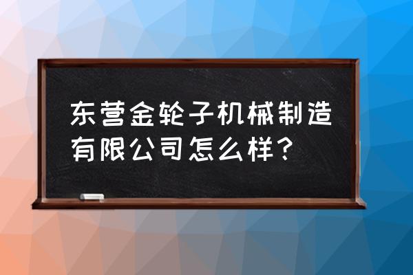 东营动力机械厂效益如何 东营金轮子机械制造有限公司怎么样？