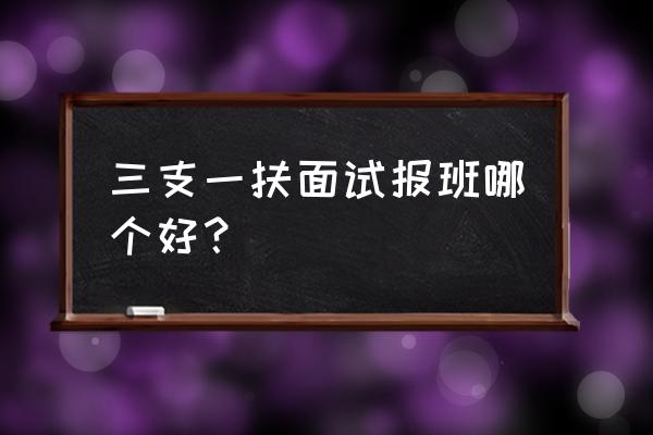 平凉华亭哪有三支一扶学习班 三支一扶面试报班哪个好？