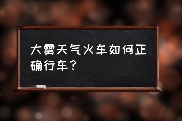 连云港到上海坐火车有雾怎么办 大雾天气火车如何正确行车？