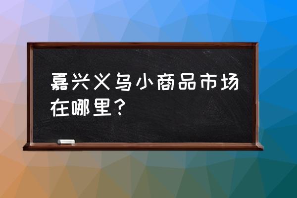 嘉兴玩具批发市场在哪里 嘉兴义乌小商品市场在哪里？