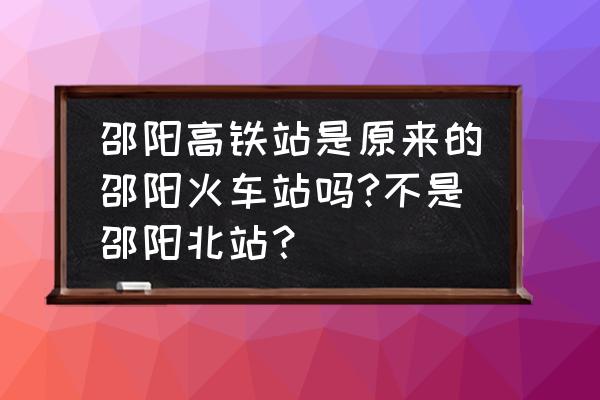 新邵怎么去邵阳高铁北站 邵阳高铁站是原来的邵阳火车站吗?不是邵阳北站？