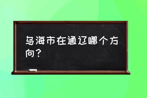 乌海到赤峰多少公里 乌海市在通辽哪个方向？