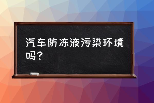 防冻液加工厂有污染吗 汽车防冻液污染环境吗？