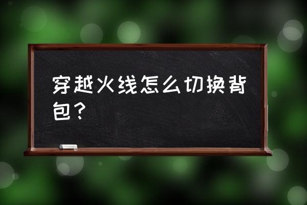 cf生存竞技背包是哪个键 穿越火线怎么切换背包？