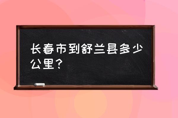 有长春到舒兰的动车吗 长春市到舒兰县多少公里？