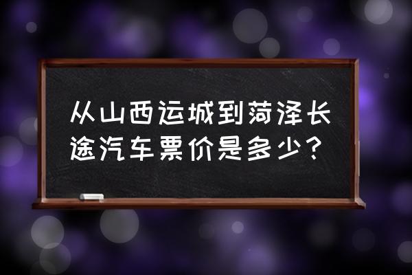 菏泽到山西坐车几个小时 从山西运城到菏泽长途汽车票价是多少？