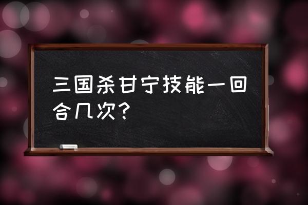 三国杀中甘宁的技能怎么使用 三国杀甘宁技能一回合几次？