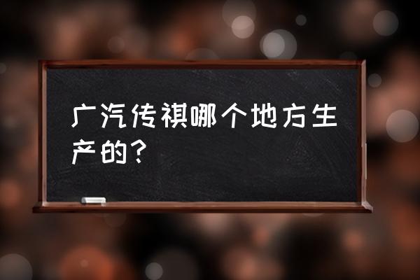 广汽传祺工厂在广州哪里 广汽传祺哪个地方生产的？