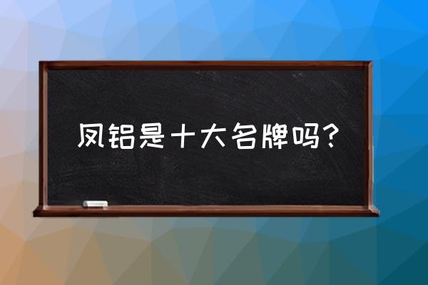 凤铝在南昌的总经销在哪里 凤铝是十大名牌吗？