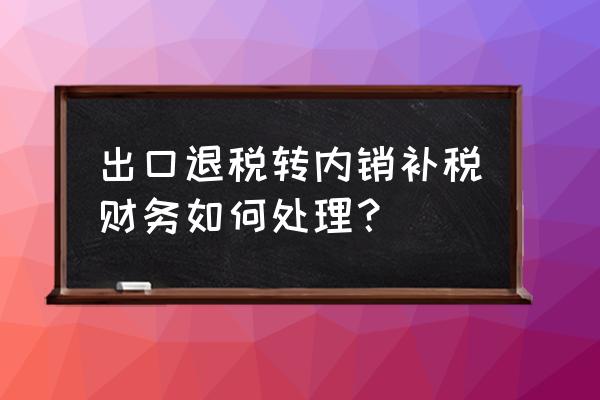 出口退税转内销不补税可以吗 出口退税转内销补税财务如何处理？