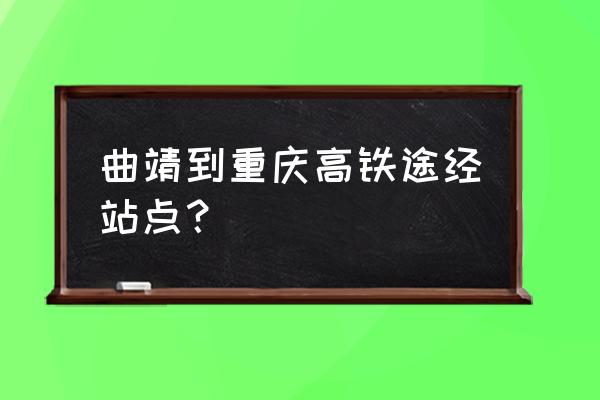 曲靖到重庆怎么走最近 曲靖到重庆高铁途经站点？