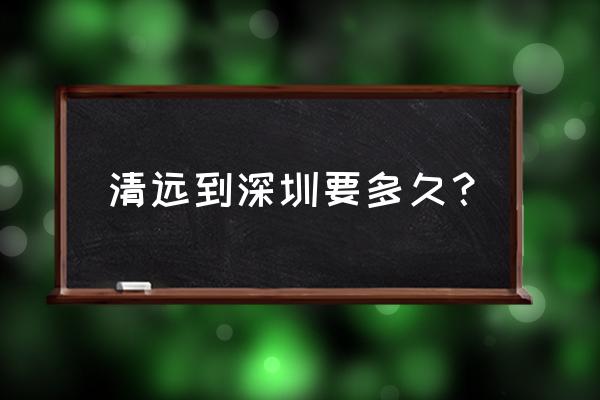 深圳罗湖到清远多长时间 清远到深圳要多久？