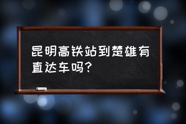 从昆明到楚雄的动车在哪里上车 昆明高铁站到楚雄有直达车吗？