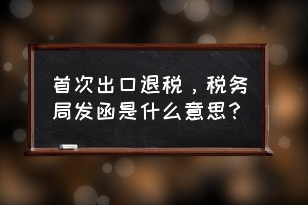 出口退税达到多少金额才要复函 首次出口退税，税务局发函是什么意思？