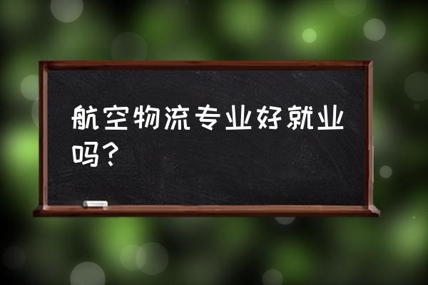 辽源航空物流管理怎么样 航空物流专业好就业吗？