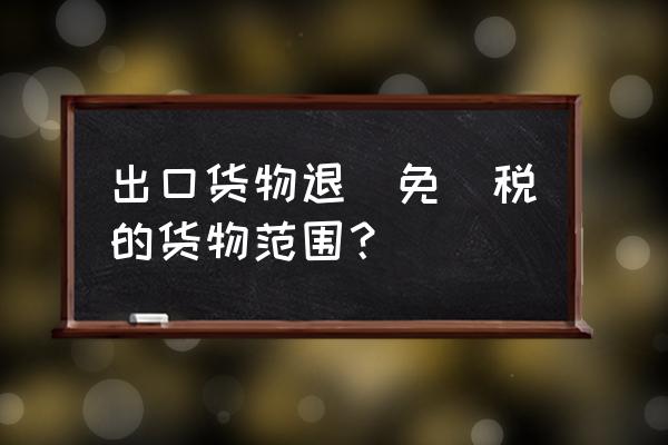 哪类产品出口涉及到退税 出口货物退(免)税的货物范围？