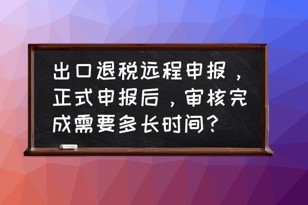 出口退税上传后多久才能审批 出口退税远程申报，正式申报后，审核完成需要多长时间？