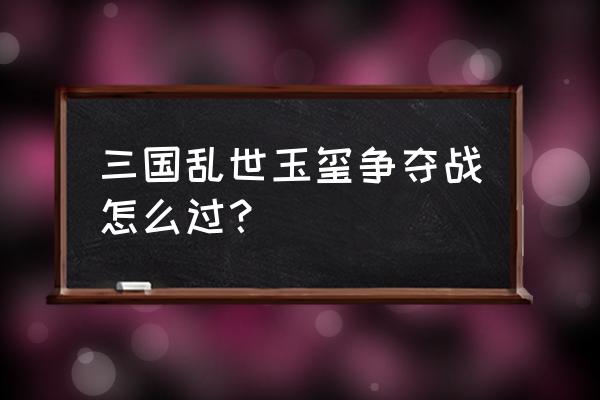 三国乱世玉玺争夺战地狱怎么过 三国乱世玉玺争夺战怎么过？