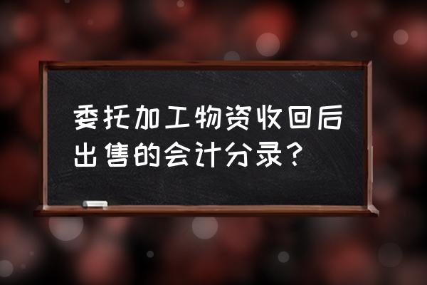 委托加工后直接销售怎么做账 委托加工物资收回后出售的会计分录？