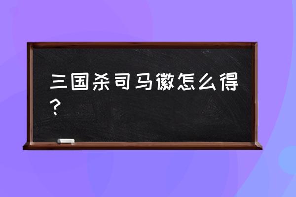 三国杀司马微武将获得几率 三国杀司马徽怎么得？