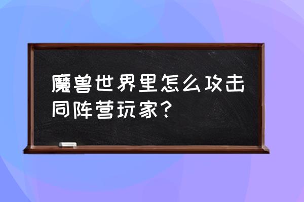 魔兽世界如何击杀玩家 魔兽世界里怎么攻击同阵营玩家？