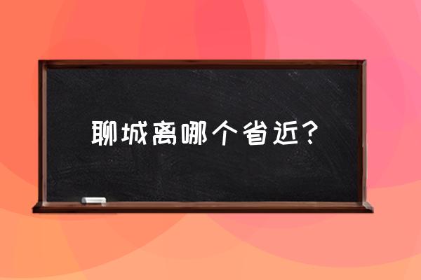 濮阳到聊城多少时间 聊城离哪个省近？