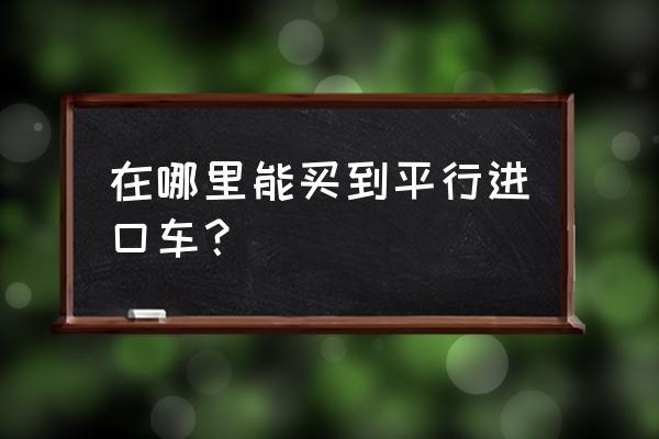 哪里能买到平行进口车 在哪里能买到平行进口车？