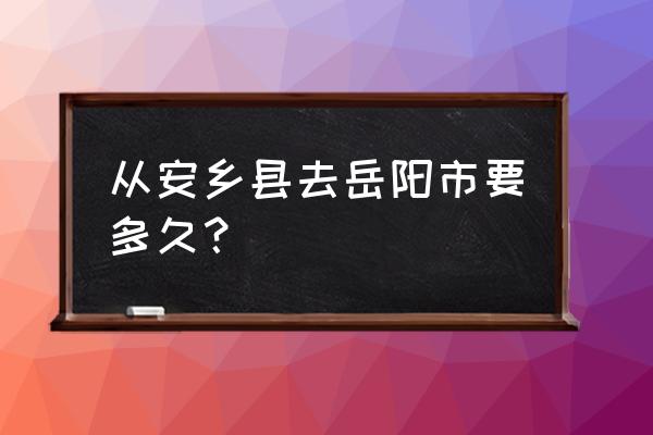 安乡到岳阳汽车什么时候开通 从安乡县去岳阳市要多久？