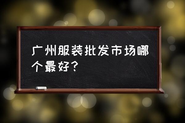 广州哪个服装批发好的 广州服装批发市场哪个最好？