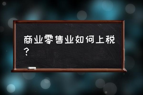 零售业增值税专票抵扣多少 商业零售业如何上税？