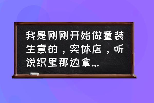 童装零售商能不能在织里拿货 我是刚刚开始做童装生意的，实体店，听说织里那边拿货便宜，又听说一手拿货老板还不愿意搭理，是这样的吗？