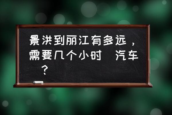 丽江到景洪坐汽车多长时间 景洪到丽江有多远，需要几个小时（汽车）？