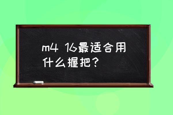 绝地求生416配哪种握把好 m4 16最适合用什么握把？