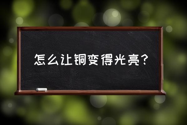 如何把铜擦亮厂家批发列表2 怎么让铜变得光亮？