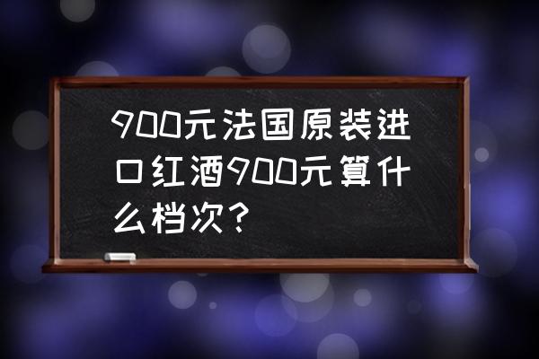 原瓶进口法国红酒什么价位 900元法国原装进口红酒900元算什么档次？