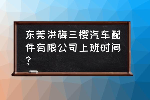 东莞市汽车零件加工厂有几个 东莞洪梅三樱汽车配件有限公司上班时间？