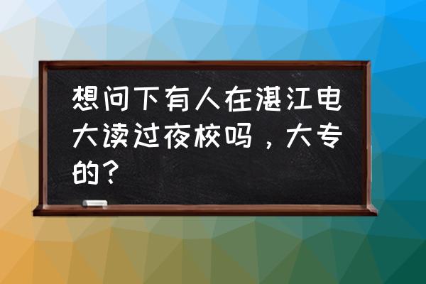 湛江电大夜校有什么专业 想问下有人在湛江电大读过夜校吗，大专的？