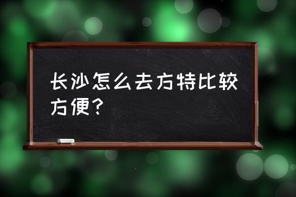 在长沙去株洲的方特怎样最快捷 长沙怎么去方特比较方便？