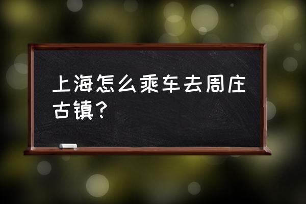 上海怎么去周庄古镇方便 上海怎么乘车去周庄古镇？