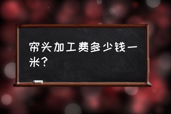 面料打孔加工费多少一米 帘头加工费多少钱一米？