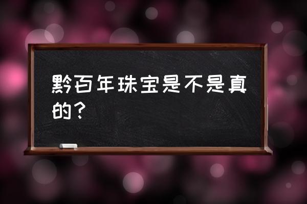 贵州宝石加工厂的吗 黔百年珠宝是不是真的？