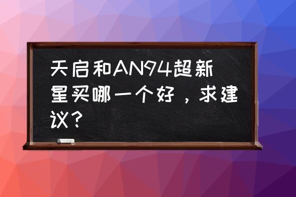 cf端游超新星值得购买吗 天启和AN94超新星买哪一个好，求建议？