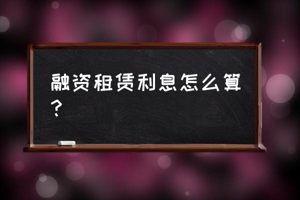 融资租赁合同利率什么意思 融资租赁利息怎么算？