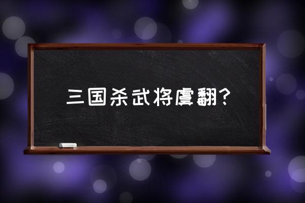 三国杀虞翻值得买吗 三国杀武将虞翻？